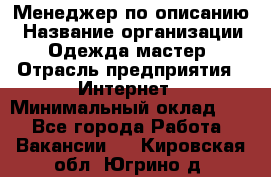 Менеджер по описанию › Название организации ­ Одежда мастер › Отрасль предприятия ­ Интернет › Минимальный оклад ­ 1 - Все города Работа » Вакансии   . Кировская обл.,Югрино д.